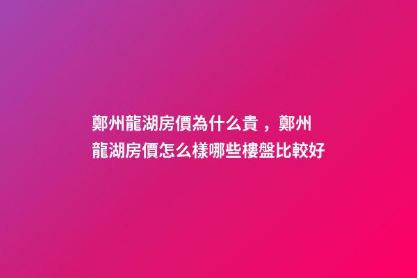 鄭州龍湖房價為什么貴，鄭州龍湖房價怎么樣哪些樓盤比較好